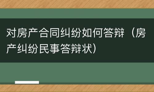 对房产合同纠纷如何答辩（房产纠纷民事答辩状）
