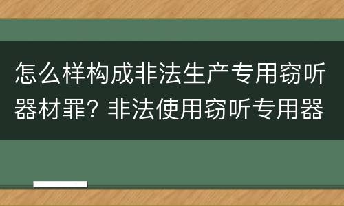 怎么样构成非法生产专用窃听器材罪? 非法使用窃听专用器材罪司法解释