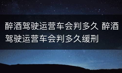 醉酒驾驶运营车会判多久 醉酒驾驶运营车会判多久缓刑