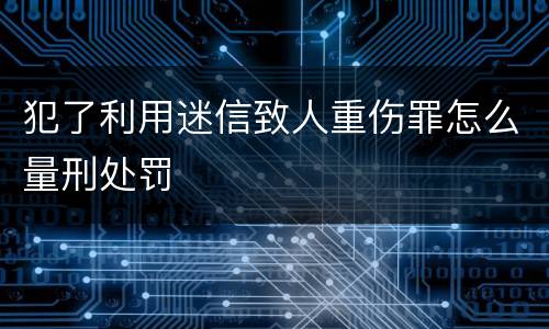 犯了利用迷信致人重伤罪怎么量刑处罚