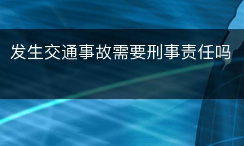 发生交通事故需要刑事责任吗