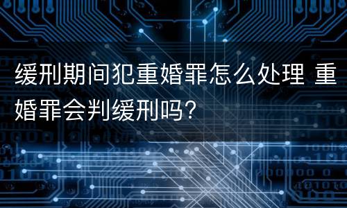 缓刑期间犯重婚罪怎么处理 重婚罪会判缓刑吗?