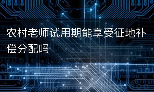农村老师试用期能享受征地补偿分配吗