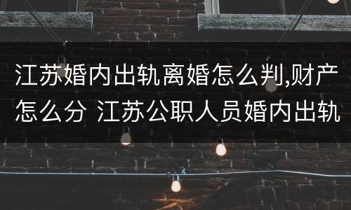 江苏婚内出轨离婚怎么判,财产怎么分 江苏公职人员婚内出轨