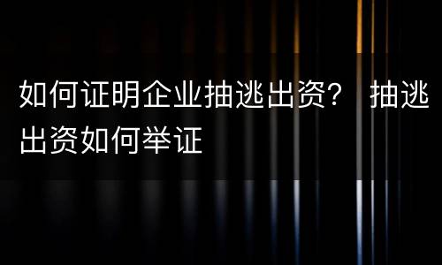 如何证明企业抽逃出资？ 抽逃出资如何举证