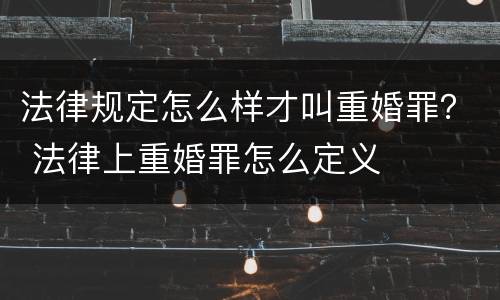 法律规定怎么样才叫重婚罪？ 法律上重婚罪怎么定义