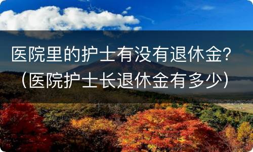 医院里的护士有没有退休金？（医院护士长退休金有多少）