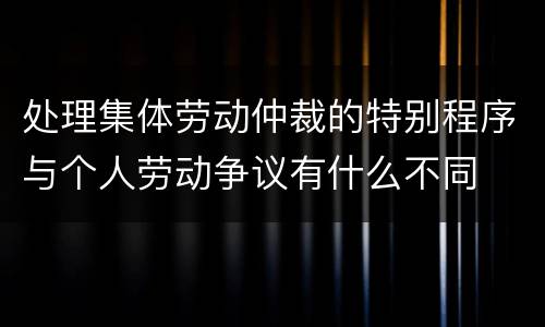 处理集体劳动仲裁的特别程序与个人劳动争议有什么不同