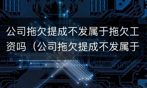 公司拖欠提成不发属于拖欠工资吗（公司拖欠提成不发属于拖欠工资吗怎么办）