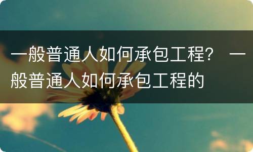 一般普通人如何承包工程？ 一般普通人如何承包工程的