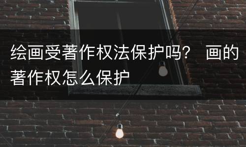 绘画受著作权法保护吗？ 画的著作权怎么保护