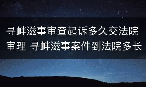 寻衅滋事审查起诉多久交法院审理 寻衅滋事案件到法院多长时间会开庭
