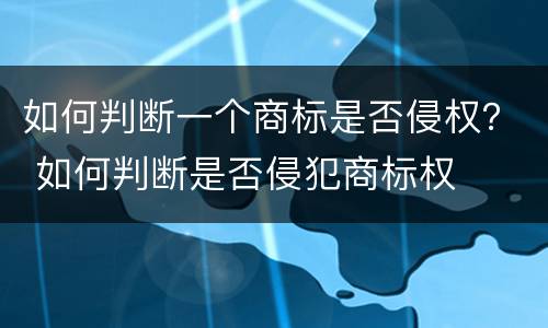 如何判断一个商标是否侵权？ 如何判断是否侵犯商标权