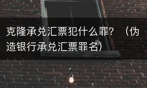 克隆承兑汇票犯什么罪？（伪造银行承兑汇票罪名）