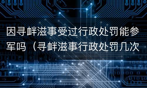 因寻衅滋事受过行政处罚能参军吗（寻衅滋事行政处罚几次够刑事）