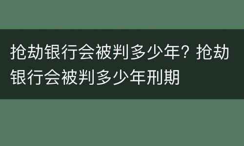 抢劫银行会被判多少年? 抢劫银行会被判多少年刑期