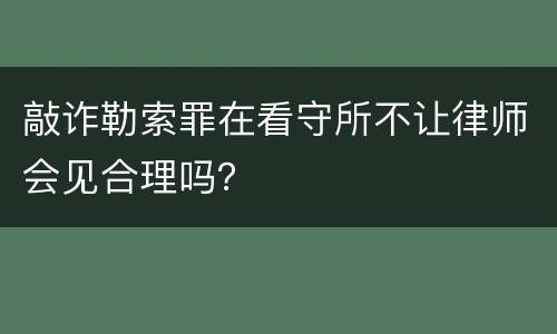 敲诈勒索罪在看守所不让律师会见合理吗？
