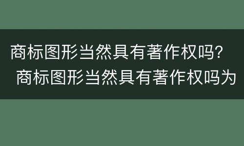 商标图形当然具有著作权吗？ 商标图形当然具有著作权吗为什么