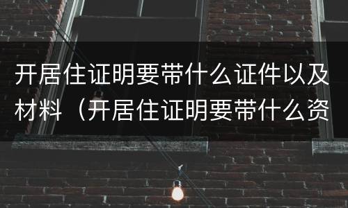 开居住证明要带什么证件以及材料（开居住证明要带什么资料）