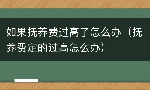 如果抚养费过高了怎么办（抚养费定的过高怎么办）