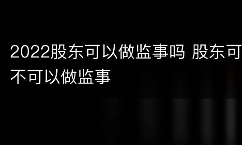 2022股东可以做监事吗 股东可不可以做监事