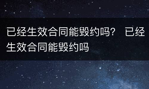 已经生效合同能毁约吗？ 已经生效合同能毁约吗