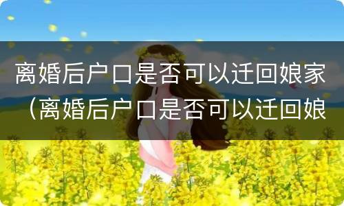 离婚后户口是否可以迁回娘家（离婚后户口是否可以迁回娘家居住）