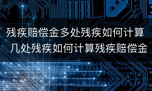 残疾赔偿金多处残疾如何计算 几处残疾如何计算残疾赔偿金