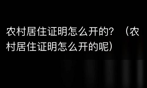 农村居住证明怎么开的？（农村居住证明怎么开的呢）