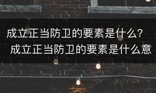 成立正当防卫的要素是什么？ 成立正当防卫的要素是什么意思