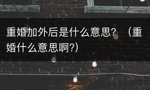 重婚加外后是什么意思？（重婚什么意思啊?）