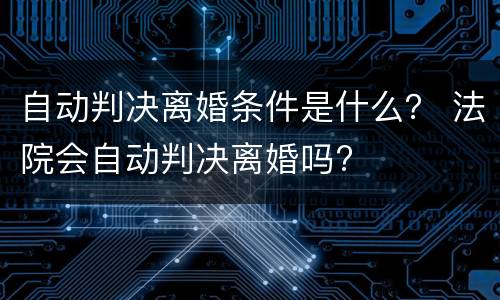 自动判决离婚条件是什么？ 法院会自动判决离婚吗?