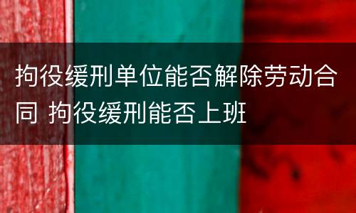 拘役缓刑单位能否解除劳动合同 拘役缓刑能否上班