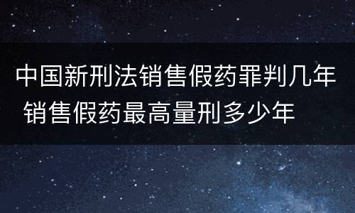 中国新刑法销售假药罪判几年 销售假药最高量刑多少年