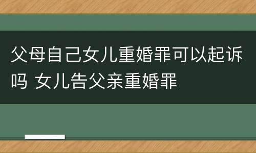 父母自己女儿重婚罪可以起诉吗 女儿告父亲重婚罪