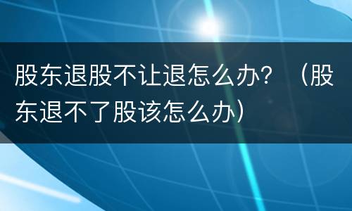 股东退股不让退怎么办？（股东退不了股该怎么办）