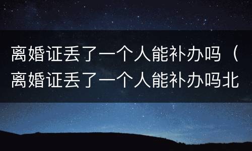离婚证丢了一个人能补办吗（离婚证丢了一个人能补办吗北京）