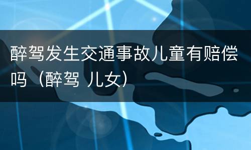醉驾发生交通事故儿童有赔偿吗（醉驾 儿女）