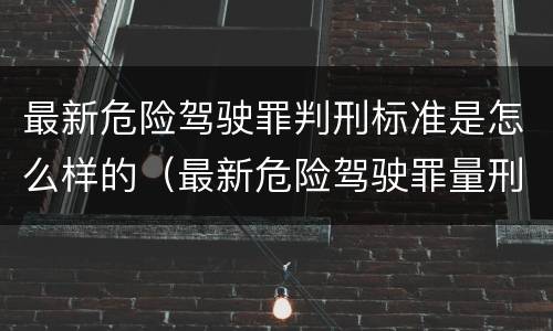 最新危险驾驶罪判刑标准是怎么样的（最新危险驾驶罪量刑标准）