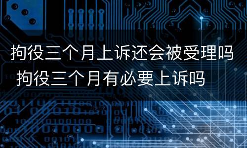 拘役三个月上诉还会被受理吗 拘役三个月有必要上诉吗