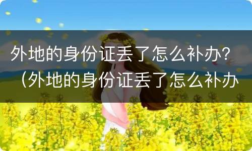 外地的身份证丢了怎么补办？（外地的身份证丢了怎么补办）