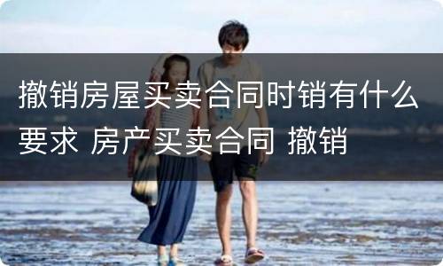 撤销房屋买卖合同时销有什么要求 房产买卖合同 撤销