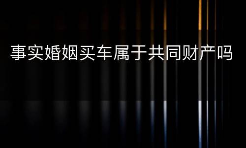 事实婚姻买车属于共同财产吗