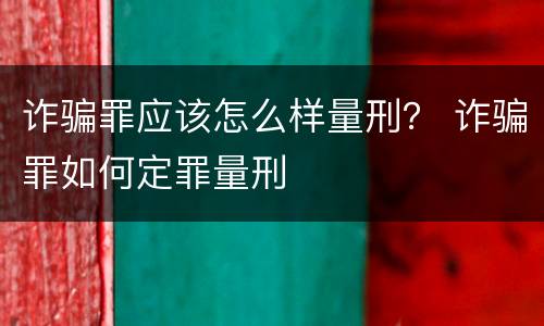 诈骗罪应该怎么样量刑？ 诈骗罪如何定罪量刑