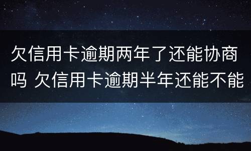 欠信用卡逾期两年了还能协商吗 欠信用卡逾期半年还能不能协商