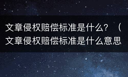 文章侵权赔偿标准是什么？（文章侵权赔偿标准是什么意思）