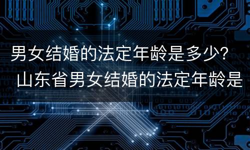 男女结婚的法定年龄是多少？ 山东省男女结婚的法定年龄是多少