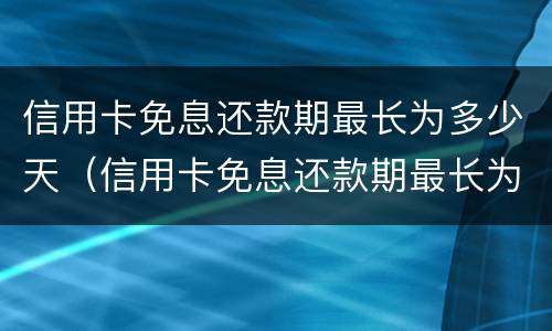 信用卡免息还款期最长为多少天（信用卡免息还款期最长为多少天呢）