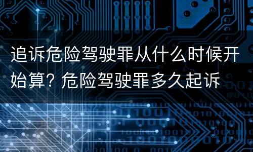 追诉危险驾驶罪从什么时候开始算? 危险驾驶罪多久起诉