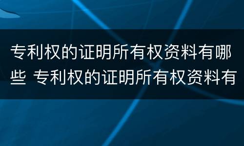 专利权的证明所有权资料有哪些 专利权的证明所有权资料有哪些